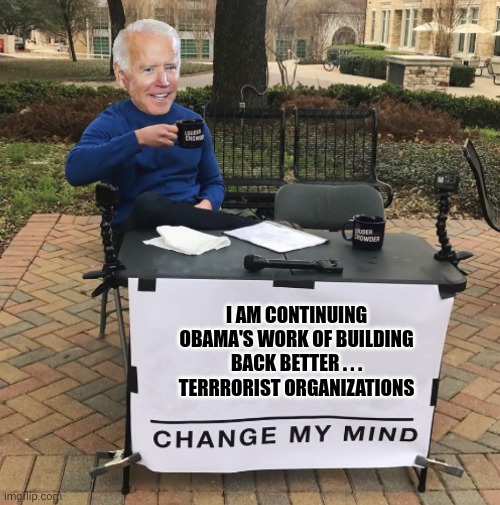 Change my mind Biden | I AM CONTINUING OBAMA'S WORK OF BUILDING BACK BETTER . . . TERRRORIST ORGANIZATIONS | image tagged in change my mind biden | made w/ Imgflip meme maker