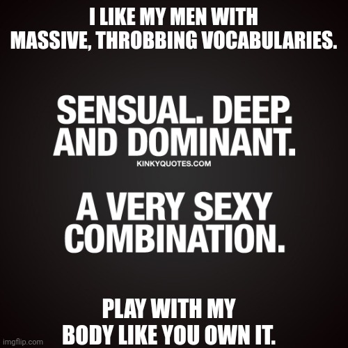 Definitely a sexy Combination. | I LIKE MY MEN WITH MASSIVE, THROBBING VOCABULARIES. PLAY WITH MY BODY LIKE YOU OWN IT. | image tagged in huge,vocabulary,deep,domination,true,statement | made w/ Imgflip meme maker