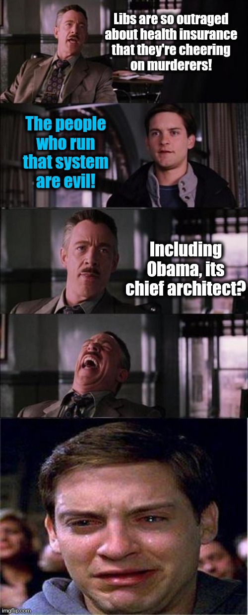 Obamacare | Libs are so outraged
about health insurance
that they're cheering
on murderers! The people
who run
that system
are evil! Including
0bama, its
chief architect? | image tagged in memes,peter parker cry,obamacare,democrats,health insurance,guns are ok now | made w/ Imgflip meme maker