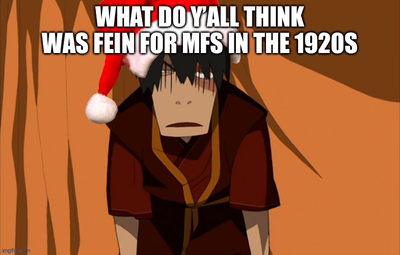 Also I got a low taper fade | WHAT DO Y’ALL THINK WAS FEIN FOR MFS IN THE 1920S | image tagged in zuko flustered but he s in the holly jolly spirit | made w/ Imgflip meme maker