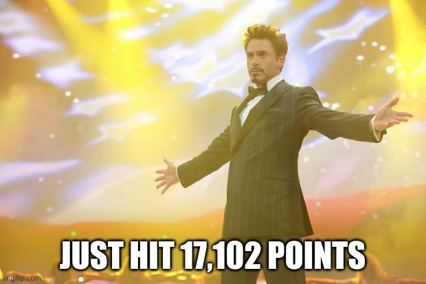 Tony Stark success | JUST HIT 17,102 POINTS | image tagged in tony stark success | made w/ Imgflip meme maker