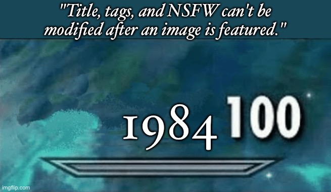 Based off nubasiks comment | "Title, tags, and NSFW can't be modified after an image is featured."; 1984 | image tagged in skyrim skill 100 meme | made w/ Imgflip meme maker