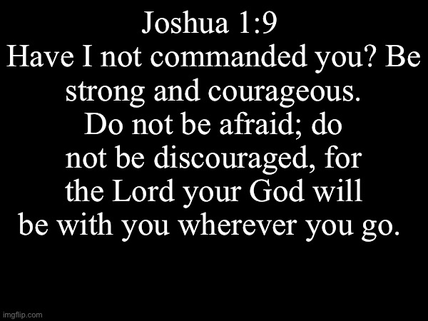 Amen | Joshua 1:9 
Have I not commanded you? Be strong and courageous. Do not be afraid; do not be discouraged, for the Lord your God will be with you wherever you go. | image tagged in the bible | made w/ Imgflip meme maker