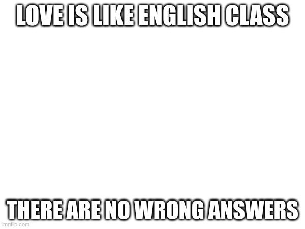 inspiring quote of the day | LOVE IS LIKE ENGLISH CLASS; THERE ARE NO WRONG ANSWERS | image tagged in love | made w/ Imgflip meme maker