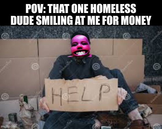 Every time they have the same smile | POV: THAT ONE HOMELESS DUDE SMILING AT ME FOR MONEY | image tagged in lol,meme | made w/ Imgflip meme maker