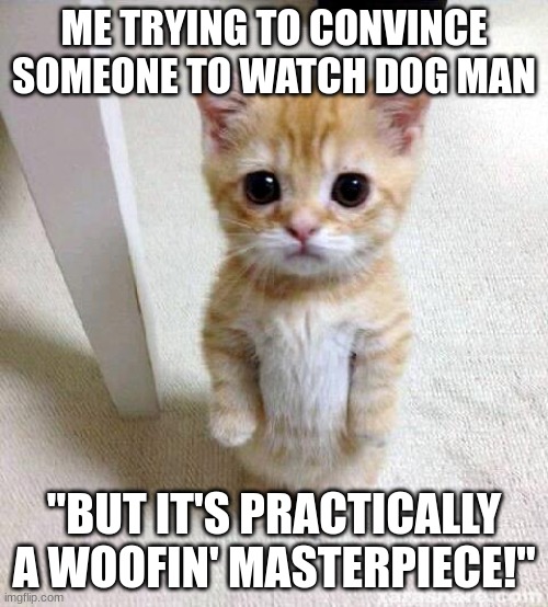 Cute Cat | ME TRYING TO CONVINCE SOMEONE TO WATCH DOG MAN; "BUT IT'S PRACTICALLY A WOOFIN' MASTERPIECE!" | image tagged in memes,cute cat,movie | made w/ Imgflip meme maker