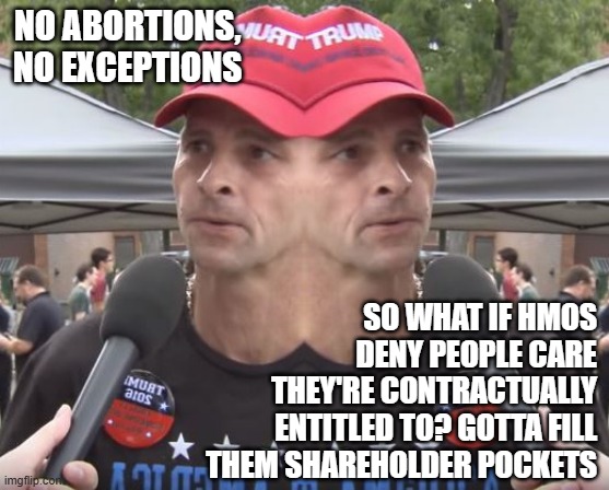 two-faced | NO ABORTIONS, NO EXCEPTIONS SO WHAT IF HMOS DENY PEOPLE CARE THEY'RE CONTRACTUALLY ENTITLED TO? GOTTA FILL THEM SHAREHOLDER POCKETS | image tagged in two-faced | made w/ Imgflip meme maker