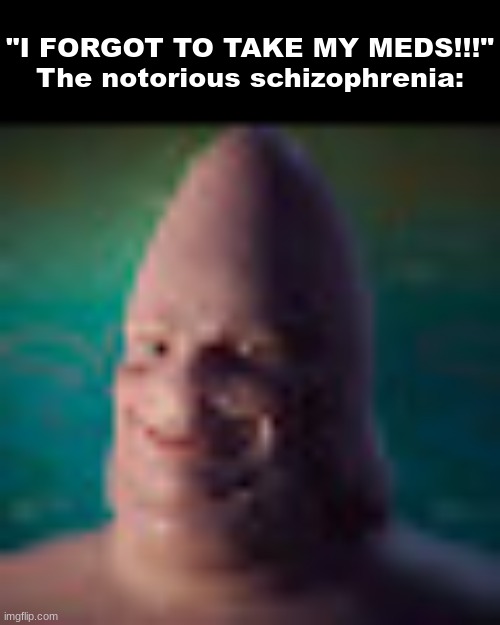 Low quality realistic patrick | "I FORGOT TO TAKE MY MEDS!!!"
The notorious schizophrenia: | image tagged in low quality realistic patrick | made w/ Imgflip meme maker