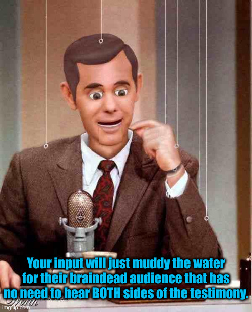 Talk Show Dummy | Your input will just muddy the water for their braindead audience that has no need to hear BOTH sides of the testimony. | image tagged in talk show dummy | made w/ Imgflip meme maker