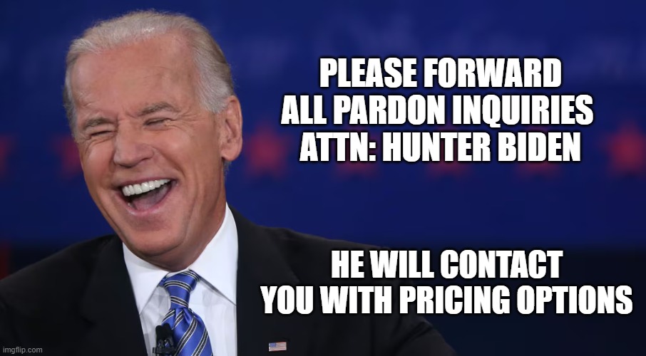 pardon sale | PLEASE FORWARD ALL PARDON INQUIRIES 
ATTN: HUNTER BIDEN; HE WILL CONTACT YOU WITH PRICING OPTIONS | image tagged in hunter,biden,joe biden,pardon | made w/ Imgflip meme maker