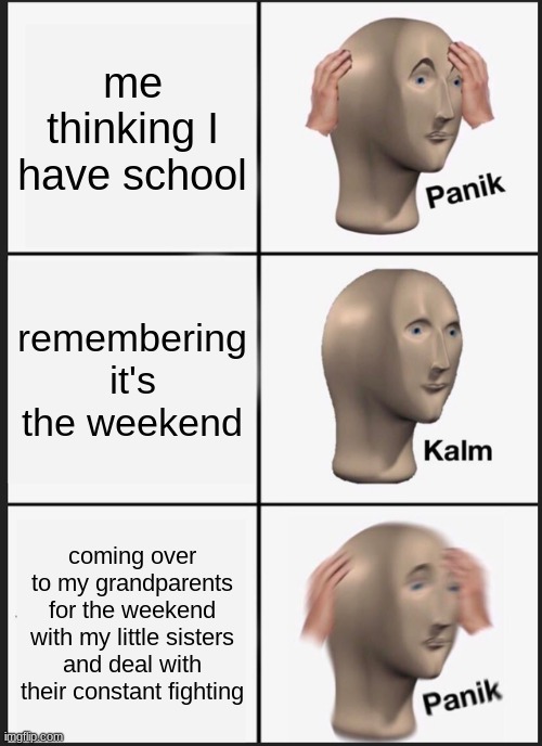 Panik Kalm Panik | me thinking I have school; remembering it's the weekend; coming over to my grandparents for the weekend with my little sisters and deal with their constant fighting | image tagged in memes,panik kalm panik | made w/ Imgflip meme maker