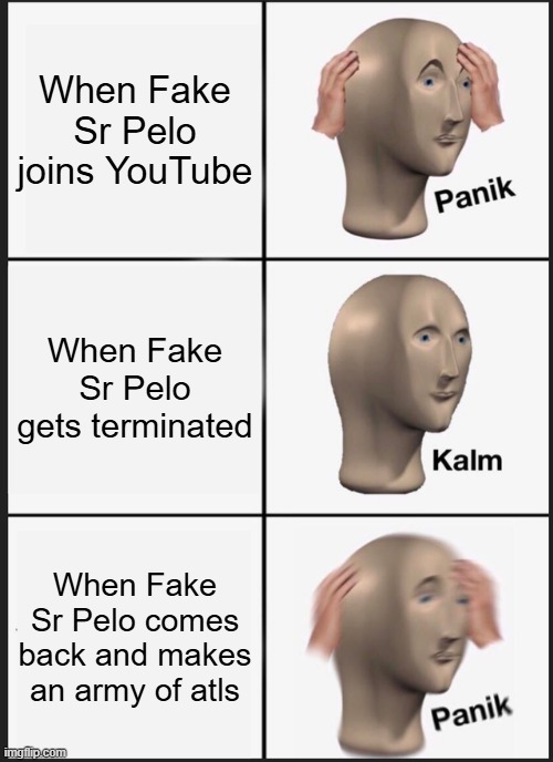 Fake Sr Pelo must be stopped NOW!!! | When Fake Sr Pelo joins YouTube; When Fake Sr Pelo gets terminated; When Fake Sr Pelo comes back and makes an army of atls | image tagged in memes,panik kalm panik,youtube | made w/ Imgflip meme maker