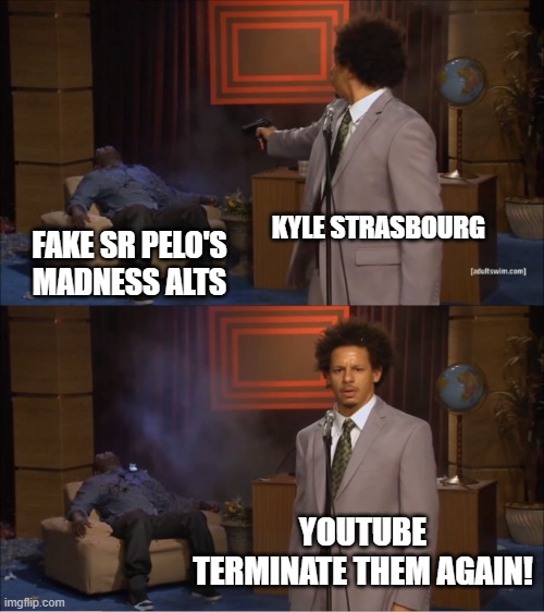 Fake Sr Pelo in a nutshell | KYLE STRASBOURG; FAKE SR PELO'S MADNESS ALTS; YOUTUBE TERMINATE THEM AGAIN! | image tagged in memes,who killed hannibal,youtube | made w/ Imgflip meme maker