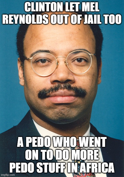 Melvin Reynolds Rapist Clinton pal | CLINTON LET MEL REYNOLDS OUT OF JAIL TOO A PEDO WHO WENT ON TO DO MORE PEDO STUFF IN AFRICA | image tagged in melvin reynolds rapist clinton pal | made w/ Imgflip meme maker