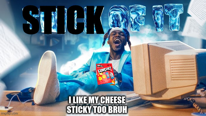 KSI Song | STICK; I LIKE MY CHEESE STICKY TOO BRUH | image tagged in ksi song | made w/ Imgflip meme maker