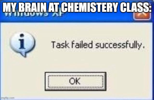 Task failed successfully | MY BRAIN AT CHEMISTERY CLASS: | image tagged in task failed successfully | made w/ Imgflip meme maker