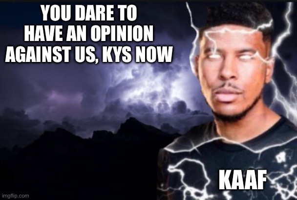 Something | YOU DARE TO HAVE AN OPINION AGAINST US, KYS NOW; KAAF | image tagged in you should kill yourself now,anti-kaaf,meme | made w/ Imgflip meme maker