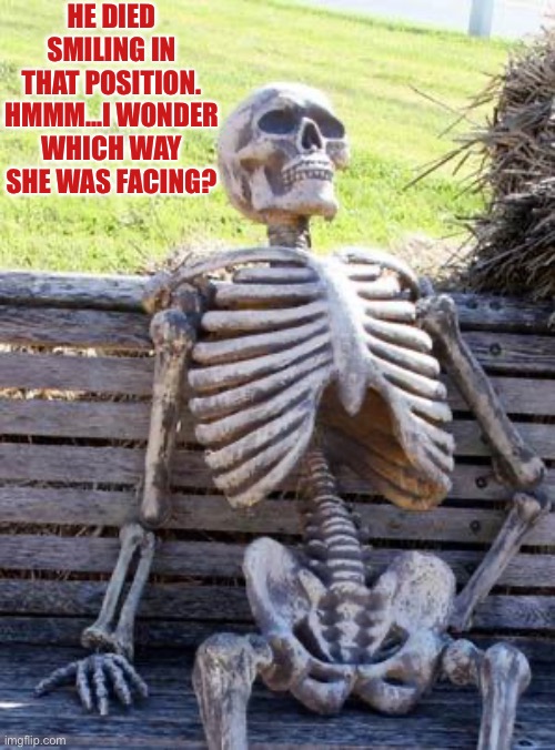 Waiting Skeleton | HE DIED SMILING IN THAT POSITION. HMMM…I WONDER WHICH WAY SHE WAS FACING? | image tagged in memes,waiting skeleton | made w/ Imgflip meme maker