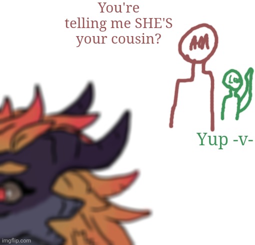 You're telling me SHE'S your cousin? Yup -v- | made w/ Imgflip meme maker