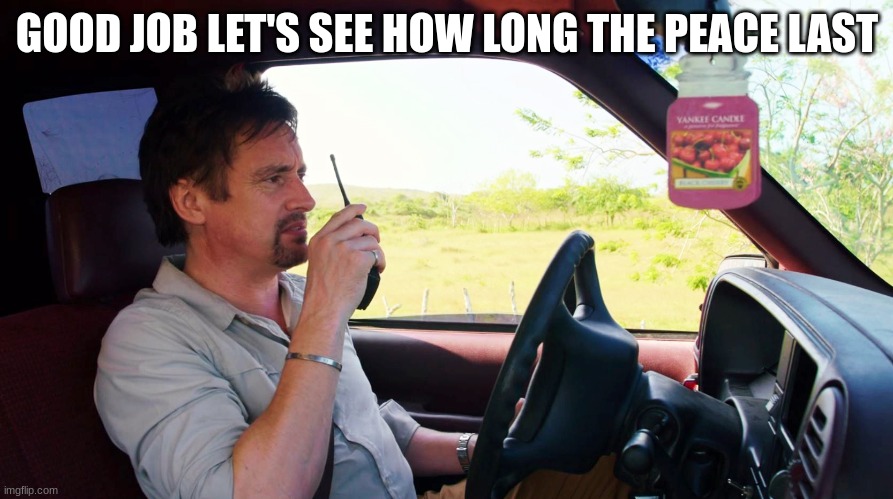 richard hammond | GOOD JOB LET'S SEE HOW LONG THE PEACE LAST | image tagged in richard hammond | made w/ Imgflip meme maker