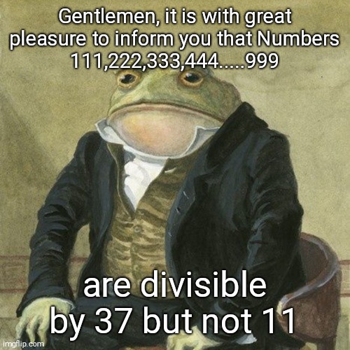 Gentlemen, it is with great pleasure to inform you that | Gentlemen, it is with great pleasure to inform you that Numbers
111,222,333,444.....999; are divisible by 37 but not 11 | image tagged in gentlemen it is with great pleasure to inform you that | made w/ Imgflip meme maker