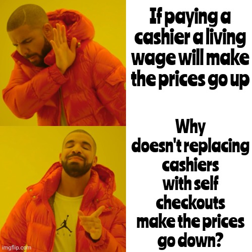 It's About PROFIT NOT People | If paying a cashier a living wage will make the prices go up; Why doesn't replacing
cashiers with self
checkouts make the prices
go down? | image tagged in memes,drake hotline bling,greedy,arrogant rich man,corporate greed,lock them all up | made w/ Imgflip meme maker