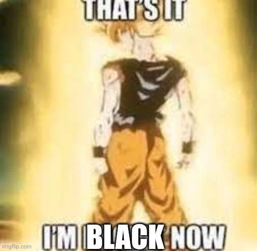 Now i'm racist! | BLACK | image tagged in now i'm racist | made w/ Imgflip meme maker