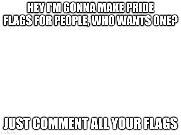 Making pride flags :D | HEY I'M GONNA MAKE PRIDE FLAGS FOR PEOPLE, WHO WANTS ONE? JUST COMMENT ALL YOUR FLAGS | image tagged in pride flag | made w/ Imgflip meme maker