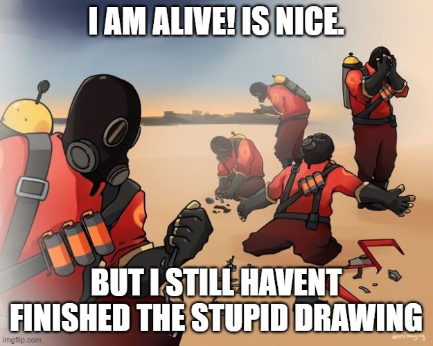 pyro despair | I AM ALIVE! IS NICE. BUT I STILL HAVENT FINISHED THE STUPID DRAWING | image tagged in pyro despair | made w/ Imgflip meme maker