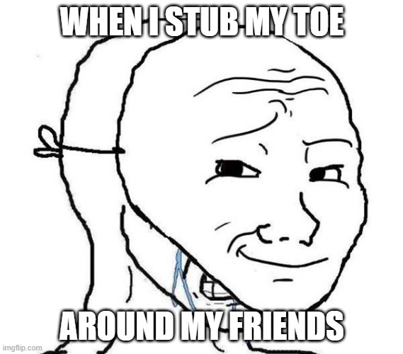 ................... | WHEN I STUB MY TOE; AROUND MY FRIENDS | image tagged in smiling mask crying man | made w/ Imgflip meme maker