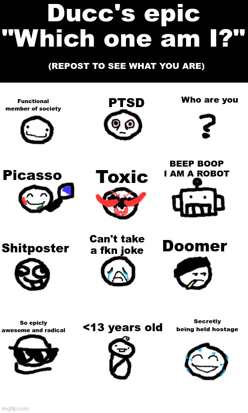 Will be a temp soon | Ducc's epic "Which one am I?"; (REPOST TO SEE WHAT YOU ARE); Who are you; Functional member of society; PTSD; BEEP BOOP I AM A ROBOT; Picasso; Toxic; Doomer; Can't take a fkn joke; Shitposter; Secretly being held hostage; <13 years old; So epicly awesome and radical | made w/ Imgflip meme maker