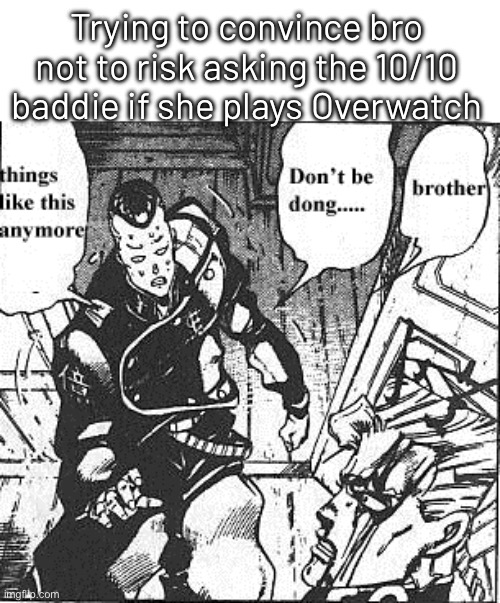 Brother, don’t be dong | Trying to convince bro not to risk asking the 10/10 baddie if she plays Overwatch | image tagged in jojo's bizarre adventure | made w/ Imgflip meme maker