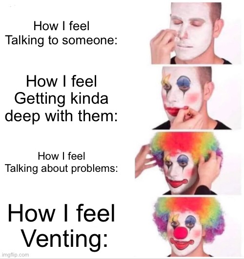 Clown Applying Makeup Meme | How I feel Talking to someone:; How I feel Getting kinda deep with them:; How I feel Talking about problems:; How I feel  Venting: | image tagged in memes,clown applying makeup | made w/ Imgflip meme maker