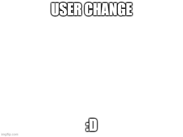 :D | USER CHANGE; :D | image tagged in e | made w/ Imgflip meme maker