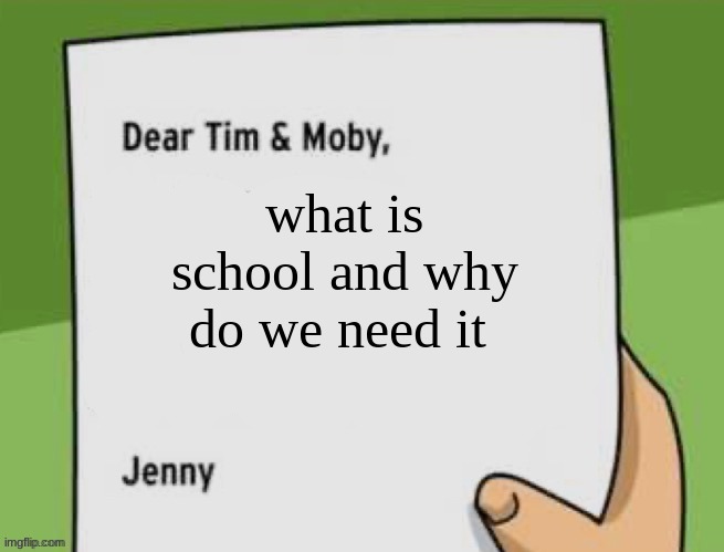 Dear Tim & Moby | what is school and why do we need it | image tagged in dear tim moby | made w/ Imgflip meme maker