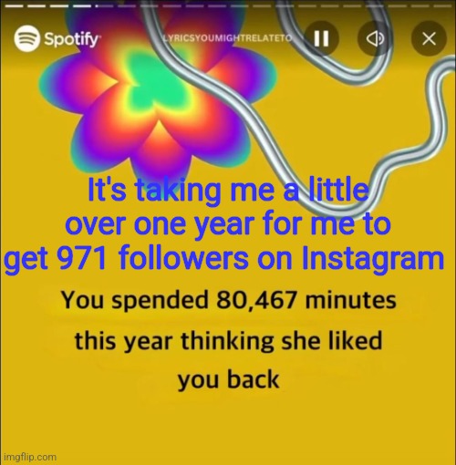 You spended 80,467 minutes | It's taking me a little over one year for me to get 971 followers on Instagram | image tagged in you spended 80 467 minutes | made w/ Imgflip meme maker