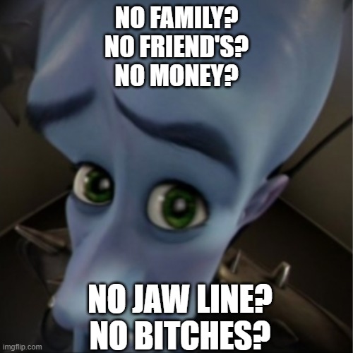 NO meme | NO FAMILY?
NO FRIEND'S?
NO MONEY? NO JAW LINE?
NO BITCHES? | image tagged in megamind peeking | made w/ Imgflip meme maker
