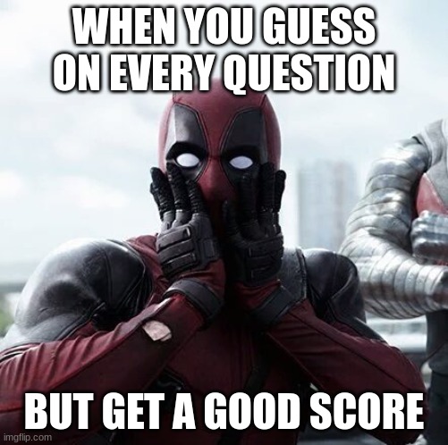 Deadpool Surprised Meme | WHEN YOU GUESS ON EVERY QUESTION; BUT GET A GOOD SCORE | image tagged in memes,deadpool surprised | made w/ Imgflip meme maker