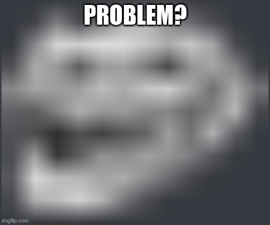 Extremely Low Quality Troll Face | PROBLEM? | image tagged in extremely low quality troll face | made w/ Imgflip meme maker