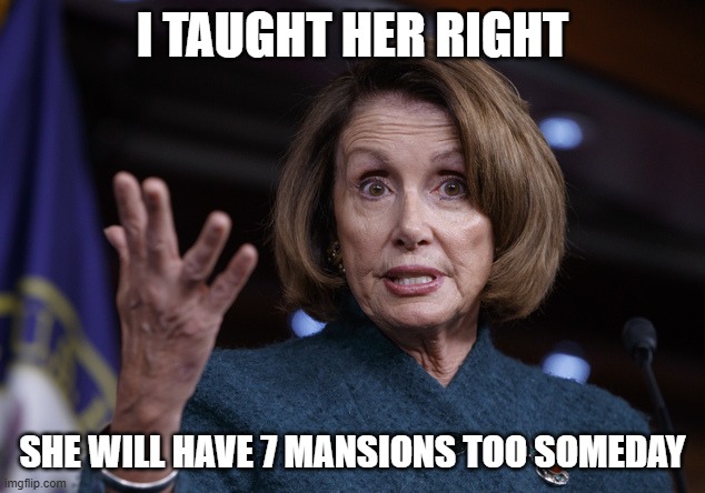 Good old Nancy Pelosi | I TAUGHT HER RIGHT SHE WILL HAVE 7 MANSIONS TOO SOMEDAY | image tagged in good old nancy pelosi | made w/ Imgflip meme maker