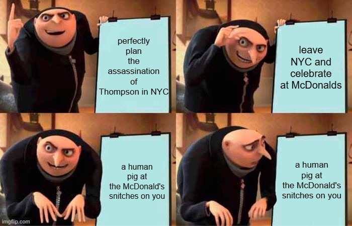 Yes human pig indeed. | perfectly plan the assassination of Thompson in NYC; leave NYC and celebrate at McDonalds; a human pig at the McDonald's snitches on you; a human pig at the McDonald's snitches on you | image tagged in memes,gru's plan,funny,luigi,mcdonalds,ceo | made w/ Imgflip meme maker