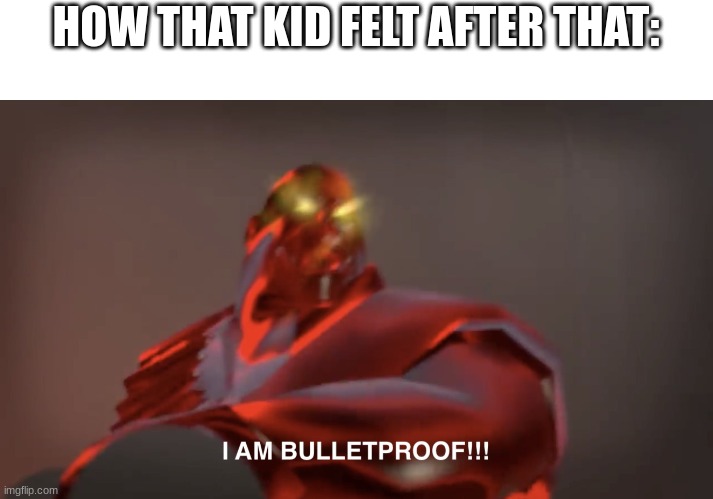 I am bulletproof | HOW THAT KID FELT AFTER THAT: | image tagged in i am bulletproof | made w/ Imgflip meme maker