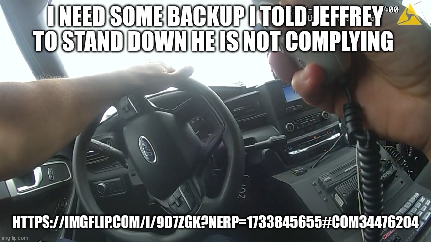 body cam | I NEED SOME BACKUP I TOLD JEFFREY TO STAND DOWN HE IS NOT COMPLYING; HTTPS://IMGFLIP.COM/I/9D7ZGK?NERP=1733845655#COM34476204 | image tagged in body cam | made w/ Imgflip meme maker