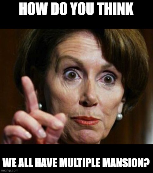 Nancy Pelosi No Spending Problem | HOW DO YOU THINK WE ALL HAVE MULTIPLE MANSION? | image tagged in nancy pelosi no spending problem | made w/ Imgflip meme maker