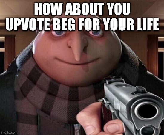 HOW ABOUT YOU UPVOTE BEG FOR YOUR LIFE | image tagged in gru gun | made w/ Imgflip meme maker