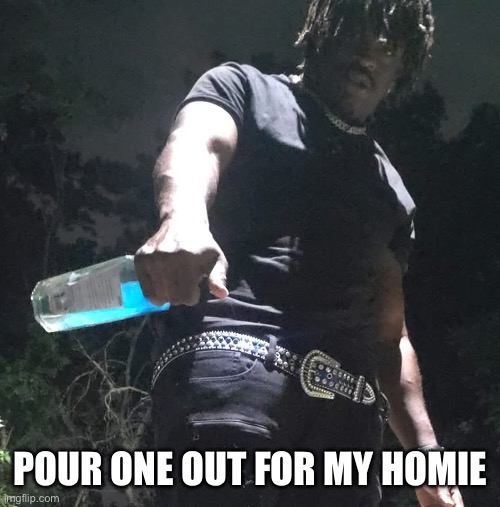 Pour one out | POUR ONE OUT FOR MY HOMIE | image tagged in pour one out,funny,meme,lol,love,drink | made w/ Imgflip meme maker
