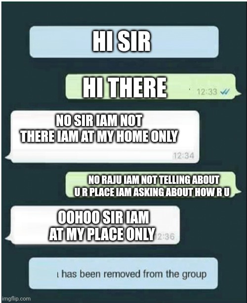 whatsapp | HI SIR; HI THERE; NO SIR IAM NOT THERE IAM AT MY HOME ONLY; NO RAJU IAM NOT TELLING ABOUT U R PLACE IAM ASKING ABOUT HOW R U; OOHOO SIR IAM AT MY PLACE ONLY | image tagged in whatsapp | made w/ Imgflip meme maker