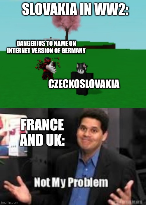 The munich betrayal. T_T | SLOVAKIA IN WW2:; DANGERIUS TO NAME ON INTERNET VERSION OF GERMANY; CZECKOSLOVAKIA; FRANCE AND UK: | image tagged in not my problem,czeckoslovakia,germany,uk,france,bloonky | made w/ Imgflip meme maker