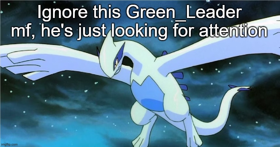 I'm talking about Tim_Bradford. | Ignore this Green_Leader mf, he's just looking for attention | image tagged in lugia | made w/ Imgflip meme maker