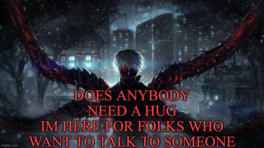 Yes | DOES ANYBODY NEED A HUG
IM HERE FOR FOLKS WHO WANT TO TALK TO SOMEONE | image tagged in yes | made w/ Imgflip meme maker